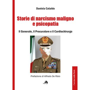Storie di narcisismo maligno e psicopatia. Il generale, il procuratore e il cardiochirurgo