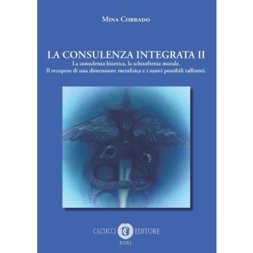 La consulenza integrata. Vol. 2: La consulenza bioetica, la schizofrenia morale. Il recupero di una dimensione metafisica e i nuovi possibili raffronti