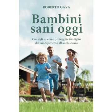 Bambini sani oggi. Consigli su come proteggere tuo figlio dal concepimento all'adolescenza
