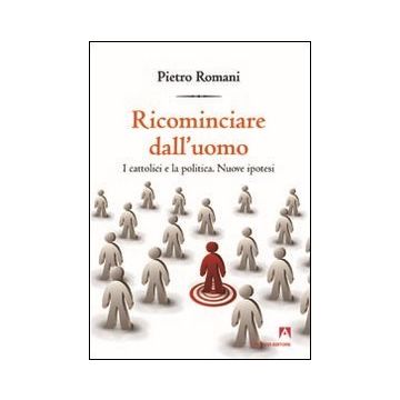 Ricominciare dall'uomo. I cattolici e la politica. Nuove ipotesi