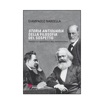 Storia antiquaria della filosofia del sospetto. Riflessioni non agiografiche su Marx, Nietzsche e Freud