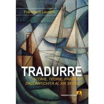 Tradurre. Storie, teorie, pratiche dall'antichità al XIX secolo