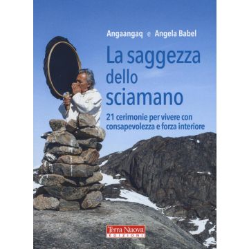 La saggezza dello sciamano. 21 cerimonie per vivere con consapevolezza e forza interiore