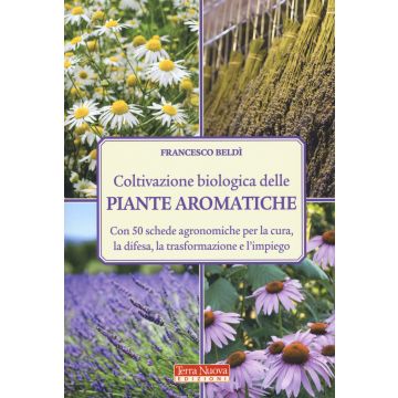 Coltivazione biologica delle piante aromatiche. Con 50 schede agronomiche per la cura, la difesa, la trasformazione e l'impiego