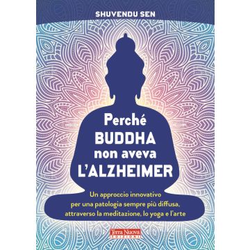 Perché Buddha non aveva l'alzheimer. Un approccio innovativo per una patologia sempre più diffusa, attraverso la meditazione, lo yoga e l'arte