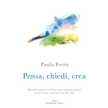 Pensa, chiedi, crea. Manuale pratico in 20 passi per riprogrammare la tua mente e attrarre ciò che vuoi