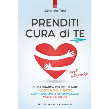 Prenditi cura di te. Guida pratica per sviluppare accettazione, rispetto, comprensione e amorevolezza verso se stessi. I consigli dello psicologo