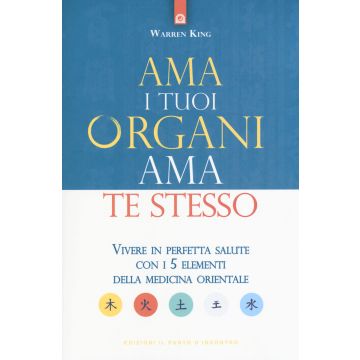 Ama i tuoi organi, ama te stesso. Vivere in perfetta salute con i 5 elementi della medicina orientale