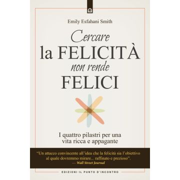 Cercare la felicità non rende felici. I quattro pilastri per una vita ricca e appagante