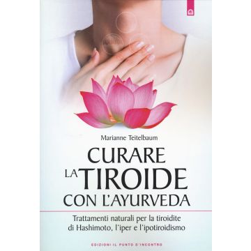 Curare la tiroide con l'ayurveda. Trattamenti naturali per la tiroidite di Hashimoto, l'iper e l'ipotiroidismo