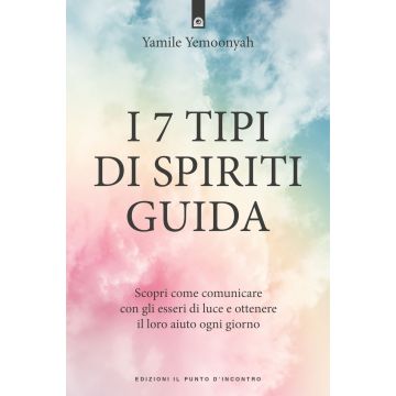 I 7 tipi di spiriti guida. Scopri come comunicare con gli esseri di luce e ottenere il loro aiuto ogni giorno