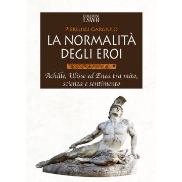 La normalità degli eroi. Achille, Ulisse ed Enea tra mito, scienza e sentimento