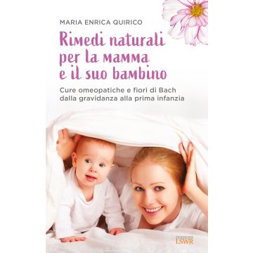 Rimedi naturali per la mamma e il suo bambino. Cure omeopatiche e fiori di Bach dalla gravidanza alla prima infanzia