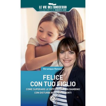 Felice con tuo figlio. Come superare le difficoltà di un bambino con disturbi reali o presunti