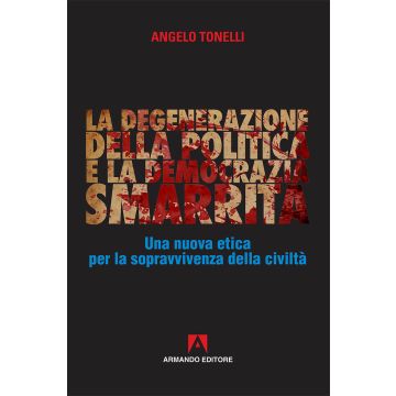 La degenerazione della politica e la democrazia smarrita. Una nuova etica per la sopravvivenza della civiltà