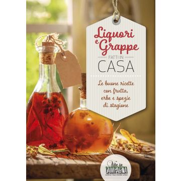 Liquori e grappe fatti in casa. Le buone ricette con frutta, erbe e spezie di stagione