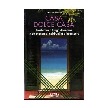 Casa dolce casa. Trasforma il luogo dove vivi in un mondo di spiritualità e benessere