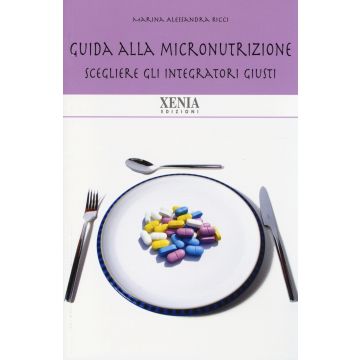 Guida alla micronutrizione. Scegliere gli integratori giusti per stare bene