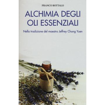Alchimia degli oli essenziali. Nella tradizione del maestro Jeffrey Chong Yuen