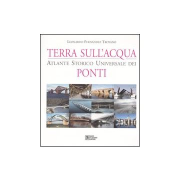 Terra sull'acqua. Atlante storico universale dei ponti. Ediz. illustrata