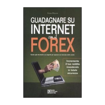Guadagnare su internet con il Forex. Guida agli strumenti e ai segreti per operare sul mercato delle valute