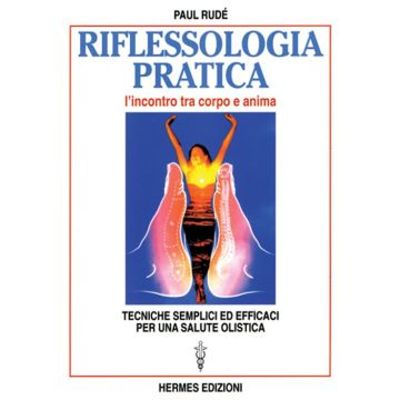 Riflessologia pratica. L'incontro tra corpo e anima. Tecniche semplici ed efficaci per una salute olistica