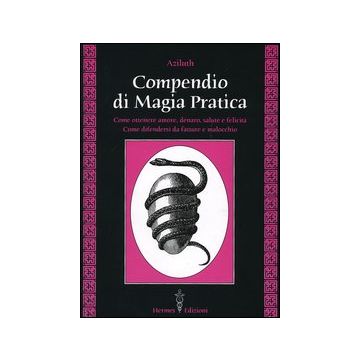 Compendio di magia pratica. Come ottenere amore, denaro, salute e felicità. Come difendersi da fatture e malocchio
