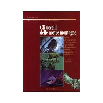 Gli uccelli delle nostre montagne. Guida all'osservazione e alla conoscenza dell'avifauna che incontriamo durante le escursioni sulle Orobie