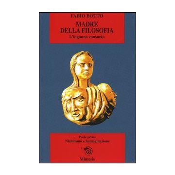 Madre della filosofia. L'inganno consueto. Vol. 1: Nichilismo e immaginazione