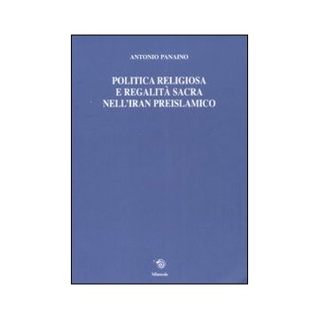 Politica religiosa e regalità sacra nell'Iran preislamico. Ediz. italiana, inglese e francese