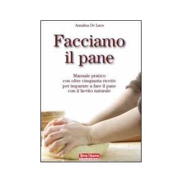 Facciamo il pane. Manuale pratico con oltre cinquanta ricette per imparare a fare il pane con il lievito naturale