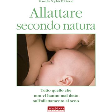Allattare secondo natura. Tutto quello che non vi hanno mai detto sull'allattamneto al seno