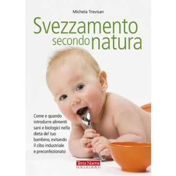 Svezzamento secondo natura. Come e quando introdurre alimenti sani e biologici nella dieta del tuo bambino, evitando il cibo industriale e preconfezionato