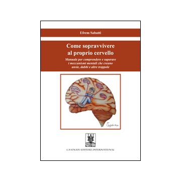 Come sopravvivere al proprio cervello. Manuale per comprendere e superare i meccanismi mentali che creano ansie, dubbi e altre trappole
