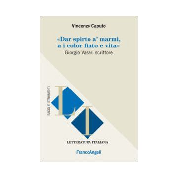 Dar spirto a' marmi, a i color fiato e vita. Giorgio Vasari scrittore