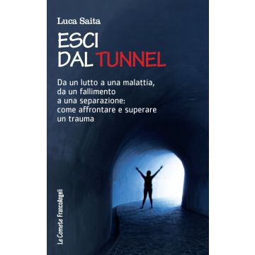 Esci dal tunnel. Da un lutto a una malattia, da un fallimento a una separazione: come affrontare e superare un trauma