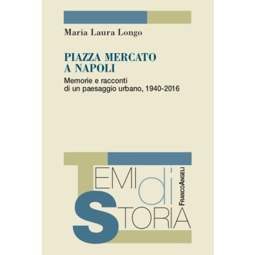 Piazza Mercato a Napoli. Memorie e racconti di un paesaggio urbano, 1940-2016