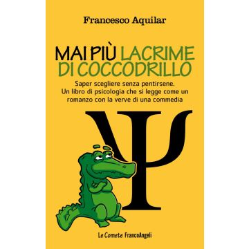 Mai più lacrime di coccodrillo. Saper scegliere senza pentirsene. Un libro di psicologia che si legge come un romanzo con la verve di una commedia