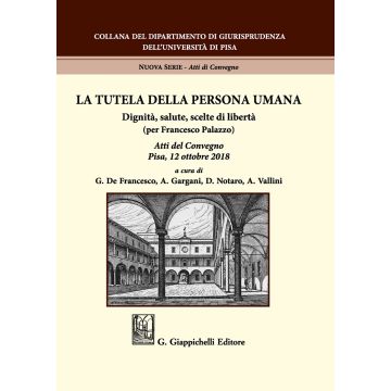 La tutela della persona umana. Dignità, salute, scelte di libertà (per Francesco Palazzo). Atti del Convegno (Pisa, 12 ottobre 2018)