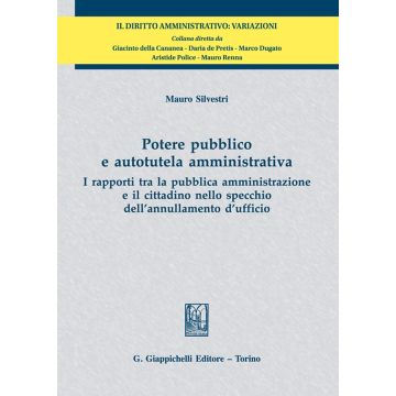 Potere pubblico e autotutela amministrativa. I rapporti tra la pubblica amministrazione e il cittadino nello specchio dell'annullamento d'ufficio