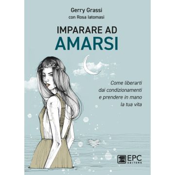 Imparare ad amarsi. Come liberarti dai condizionamenti e prendere in mano la tua vita