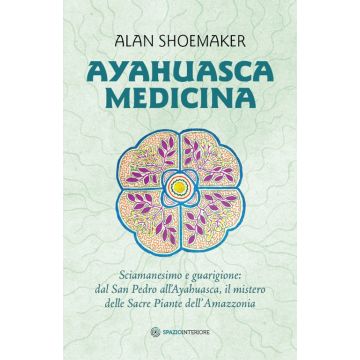 Ayahuasca medicina. Sciamanesimo e guarigione: dal San Pedro all'Ayahuasca, il mistero delle Sacre Piante dell'Amazzonia