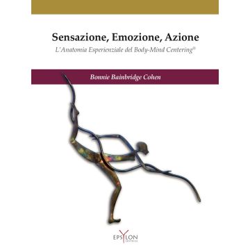 Sensazione, emozione, azione. L'anatomia esperienziale del Body-Mind Centering©
