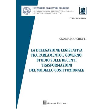 La delegazione legislativa tra Parlamento e Governo: studio sulle recenti trasformazioni del modello costituzionale
