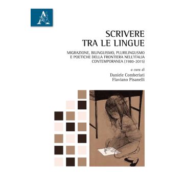 Scrivere tra le lingue. Migrazione, bilinguismo, plurilinguismo e poetiche della frontiera nell'Italia contemporanea (1980-2015)