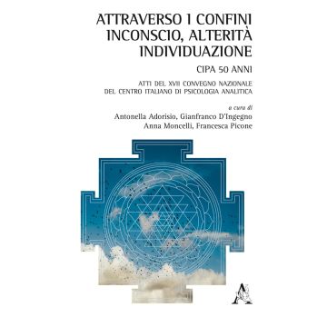 Attraverso i confini: inconscio, alterità, individuazione. Atti del 17° Congresso nazionale del Centro Italiano di Psicologia Analitica