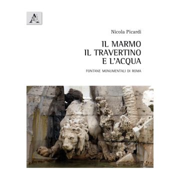 Il marmo, il travertino e l'acqua. Fontane monumentali di Roma
