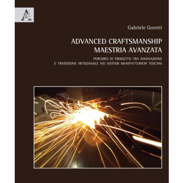 Advanced craftmanship. Maestria avanzata. Percorsi di progetto tra innovazione e tradizione artigianale nei sistemi manifatturieri toscani. Ediz. italiana e inglese