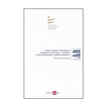 L'atto notarile informatico: riflessioni sul D.Lgs. 110/2010, profili sostanziali e aspetti operativi. Atti del Convegno (Milano, 28 maggio; Firenze, 29 Ottobre 2010)