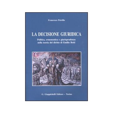 La decisione giuridica. Politica, ermeneutica e giurisprudenza nella teoria del diritto di Emilio Betti